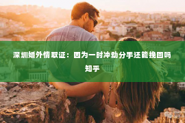 深圳婚外情取证：因为一时冲动分手还能挽回吗知乎