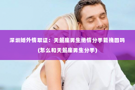 深圳婚外情取证：天蝎座男生绝情分手能挽回吗(怎么和天蝎座男生分手)