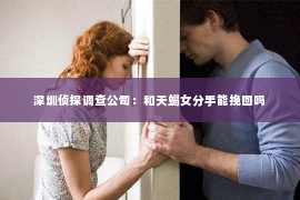 深圳侦探调查公司：和天蝎女分手能挽回吗