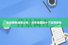 深圳侦探调查公司：分手挽回的十个征兆男生