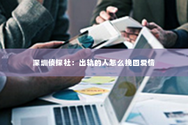 深圳侦探社：出轨的人怎么挽回爱情