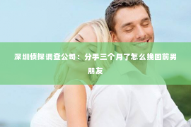 深圳侦探调查公司：分手三个月了怎么挽回前男朋友