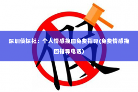 深圳侦探社：个人情感挽回免费指导(免费情感挽回指导电话)