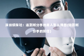 深圳侦探社：遇到刚分手的男人怎么挽回(碰到刚分手的前任)