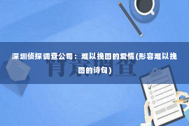 深圳侦探调查公司：难以挽回的爱情(形容难以挽回的诗句)