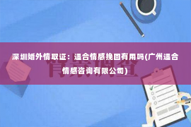 深圳婚外情取证：遇合情感挽回有用吗(广州遇合情感咨询有限公司)