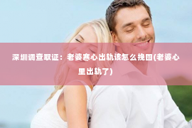 深圳调查取证：老婆寒心出轨该怎么挽回(老婆心里出轨了)