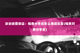 深圳调查取证：相亲分手后怎么挽回女友(相亲对象分手后)