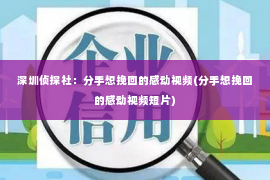 深圳侦探社：分手想挽回的感动视频(分手想挽回的感动视频短片)