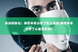 深圳侦探社：网恋半年分手了怎么挽回(网恋半年分手了心里空空的)