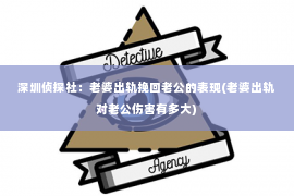 深圳侦探社：老婆出轨挽回老公的表现(老婆出轨对老公伤害有多大)