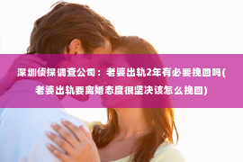 深圳侦探调查公司：老婆出轨2年有必要挽回吗(老婆出轨要离婚态度很坚决该怎么挽回)