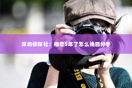 深圳侦探社：相恋5年了怎么挽回分手