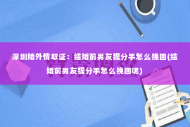 深圳婚外情取证：结婚前男友提分手怎么挽回(结婚前男友提分手怎么挽回呢)