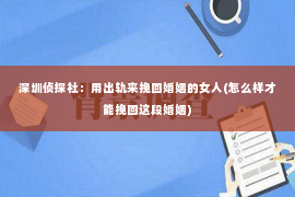 深圳侦探社：用出轨来挽回婚姻的女人(怎么样才能挽回这段婚姻)