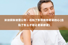 深圳侦探调查公司：出轨了怎样挽回老婆的心(出轨了怎么才能让老婆原谅)