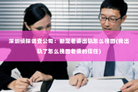 深圳侦探调查公司：断定老婆出轨怎么挽回(我出轨了怎么挽回老婆的信任)