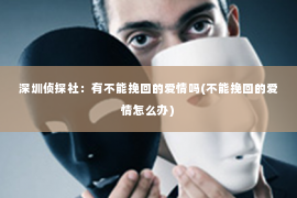 深圳侦探社：有不能挽回的爱情吗(不能挽回的爱情怎么办)