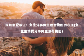 深圳调查取证：女生分手男生理智挽回的心理(女生主动提分手男生没有挽回)