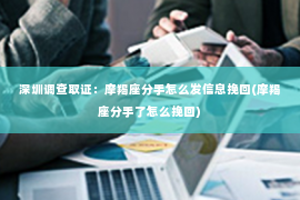 深圳调查取证：摩羯座分手怎么发信息挽回(摩羯座分手了怎么挽回)