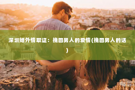 深圳婚外情取证：挽回男人的爱情(挽回男人的话)