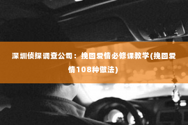 深圳侦探调查公司：挽回爱情必修课教学(挽回爱情108种做法)