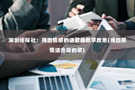 深圳侦探社：挽回情感的话歌曲教学反思(挽回感情适合听的歌)