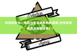 深圳侦探社：挽回分手没联系的男朋友(分手后男朋友没联系过我)