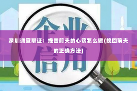 深圳调查取证：挽回前夫的心该怎么做(挽回前夫的正确方法)