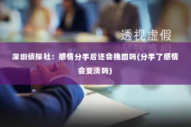 深圳侦探社：感情分手后还会挽回吗(分手了感情会变淡吗)