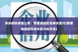 深圳侦探调查公司：情感挽回前任聊天技巧(情感挽回前任聊天技巧和方法)