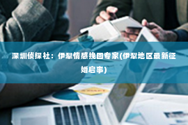 深圳侦探社：伊犁情感挽回专家(伊犁地区最新征婚启事)