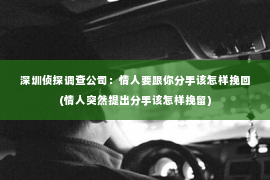 深圳侦探调查公司：情人要跟你分手该怎样挽回(情人突然提出分手该怎样挽留)