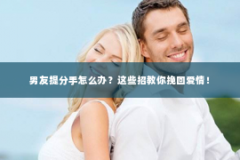 男友提分手怎么办？这些招教你挽回爱情！