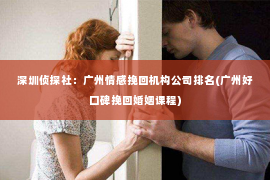 深圳侦探社：广州情感挽回机构公司排名(广州好口碑挽回婚姻课程)