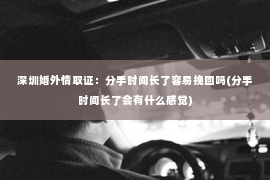 深圳婚外情取证：分手时间长了容易挽回吗(分手时间长了会有什么感觉)