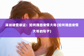 深圳调查取证：如何挽回爱情大哥(如何挽回爱情大哥的句子)