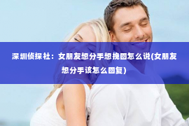 深圳侦探社：女朋友想分手想挽回怎么说(女朋友想分手该怎么回复)