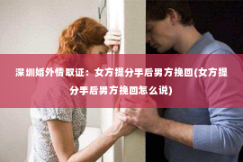 深圳婚外情取证：女方提分手后男方挽回(女方提分手后男方挽回怎么说)