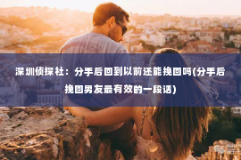 深圳侦探社：分手后回到以前还能挽回吗(分手后挽回男友最有效的一段话)