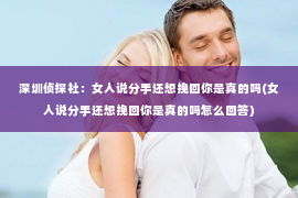 深圳侦探社：女人说分手还想挽回你是真的吗(女人说分手还想挽回你是真的吗怎么回答)