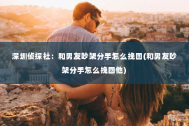 深圳侦探社：和男友吵架分手怎么挽回(和男友吵架分手怎么挽回他)