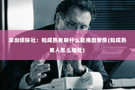 深圳侦探社：和成熟男聊什么能挽回爱情(和成熟男人怎么相处)