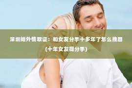 深圳婚外情取证：和女友分手十多年了怎么挽回(十年女友提分手)