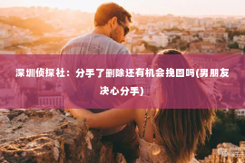 深圳侦探社：分手了删除还有机会挽回吗(男朋友决心分手)