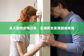 男人如何后悔分手，实现前女友挽回的绝招