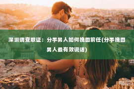 深圳调查取证：分手男人如何挽回前任(分手挽回男人最有效说话)