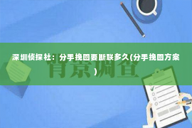 深圳侦探社：分手挽回要断联多久(分手挽回方案)