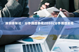 深圳侦探社：分手挽回要花2000(分手挽回买花)