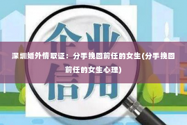 深圳婚外情取证：分手挽回前任的女生(分手挽回前任的女生心理)